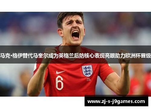 马克·格伊替代马奎尔成为英格兰后防核心表现亮眼助力欧洲杯晋级 马克·格伊替代马奎尔成为英格兰后防核心表现亮眼助力欧洲杯晋级