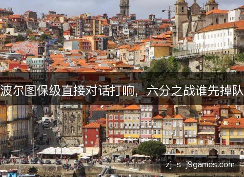 波尔图保级直接对话打响,六分之战谁先掉队 波尔图保级直接对话打响,六分之战谁先掉队