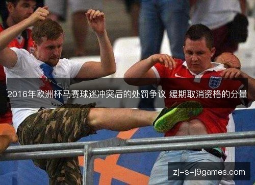 2016年欧洲杯马赛球迷冲突后的处罚争议 缓期取消资格的分量 2016年欧洲杯马赛球迷冲突后的处罚争议 缓期取消资格的分量